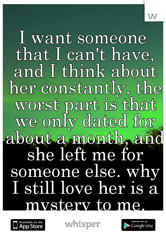 I want someone that I can't have, and I think about her constantly. the worst part is that we only dated for about a month, and she left me for someone else. why I still love her is a mystery to me.