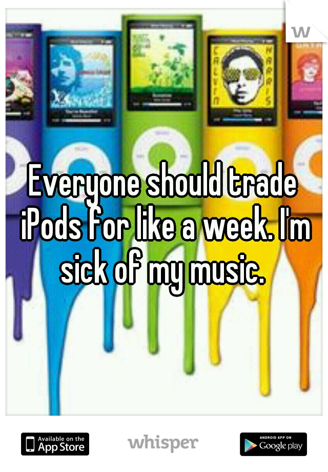 Everyone should trade iPods for like a week. I'm sick of my music. 