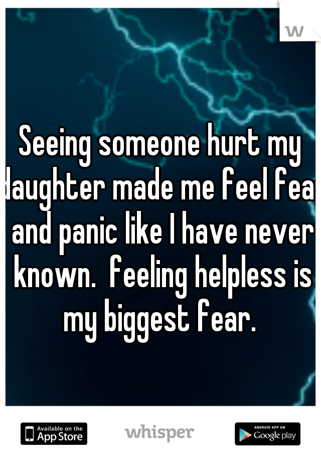 Seeing someone hurt my daughter made me feel fear and panic like I have never known.  feeling helpless is my biggest fear. 