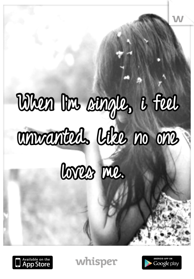 When I'm single, i feel unwanted. Like no one loves me. 