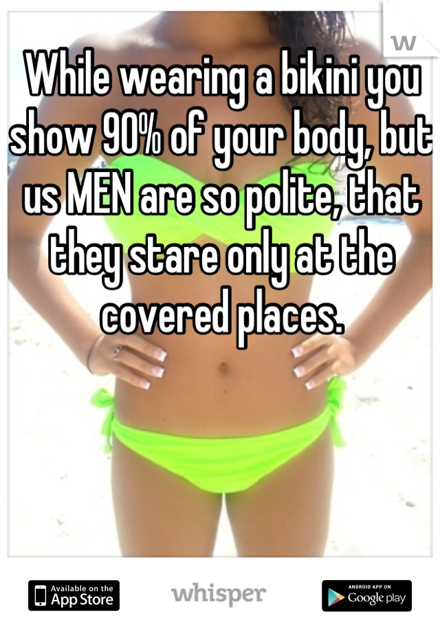 While wearing a bikini you show 90% of your body, but us MEN are so polite, that they stare only at the covered places.