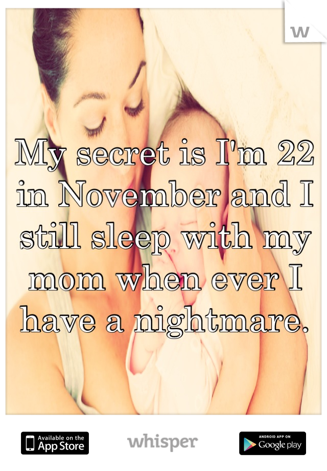 My secret is I'm 22 in November and I still sleep with my mom when ever I have a nightmare.