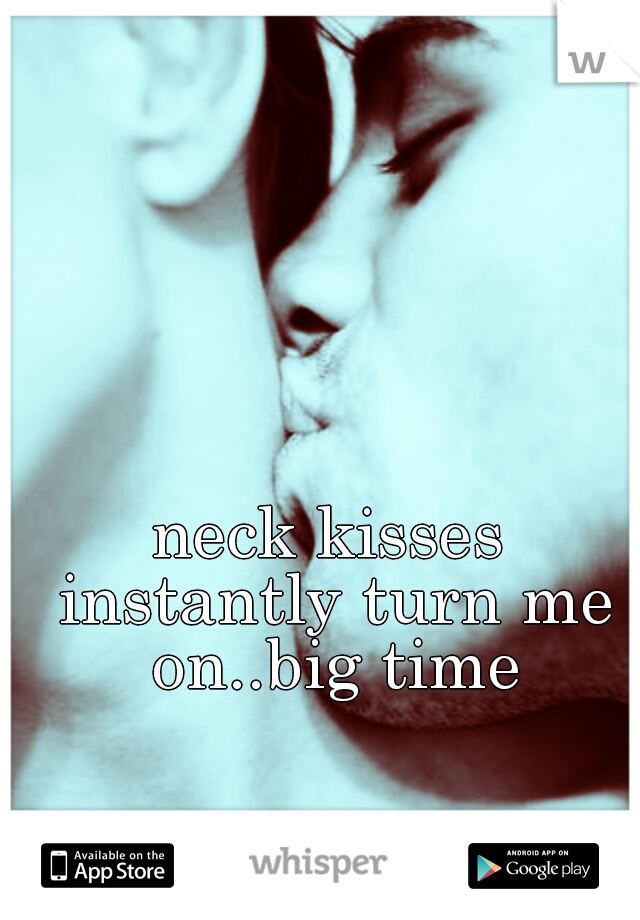 neck kisses instantly turn me on..big time