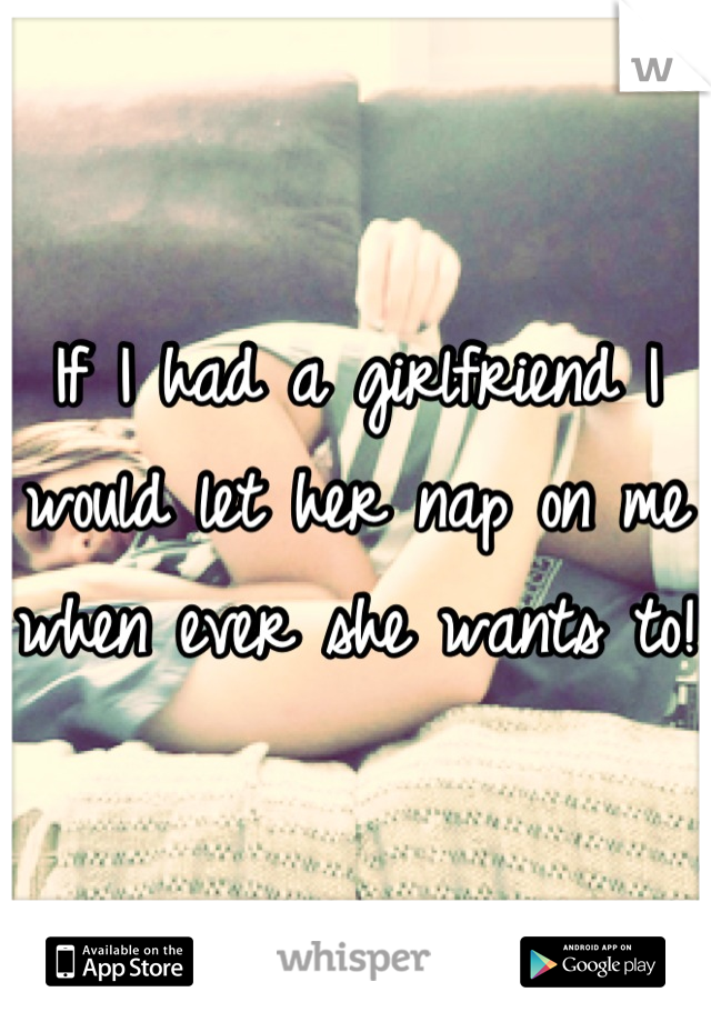 If I had a girlfriend I would let her nap on me when ever she wants to!