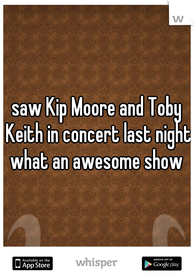 saw Kip Moore and Toby Keith in concert last night what an awesome show 