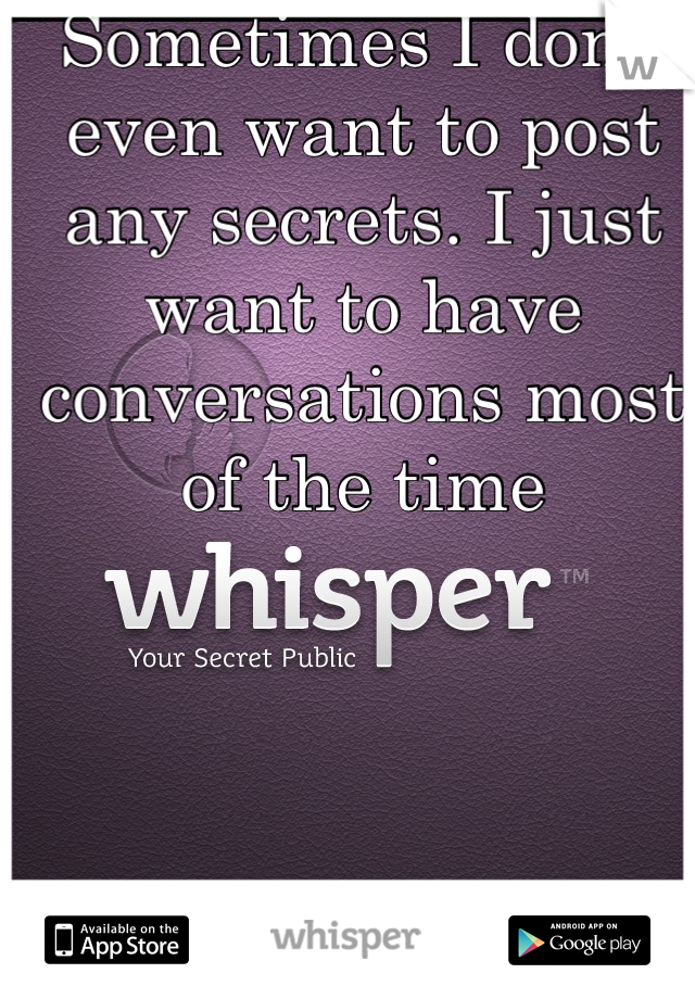 Sometimes I don't even want to post any secrets. I just want to have conversations most of the time