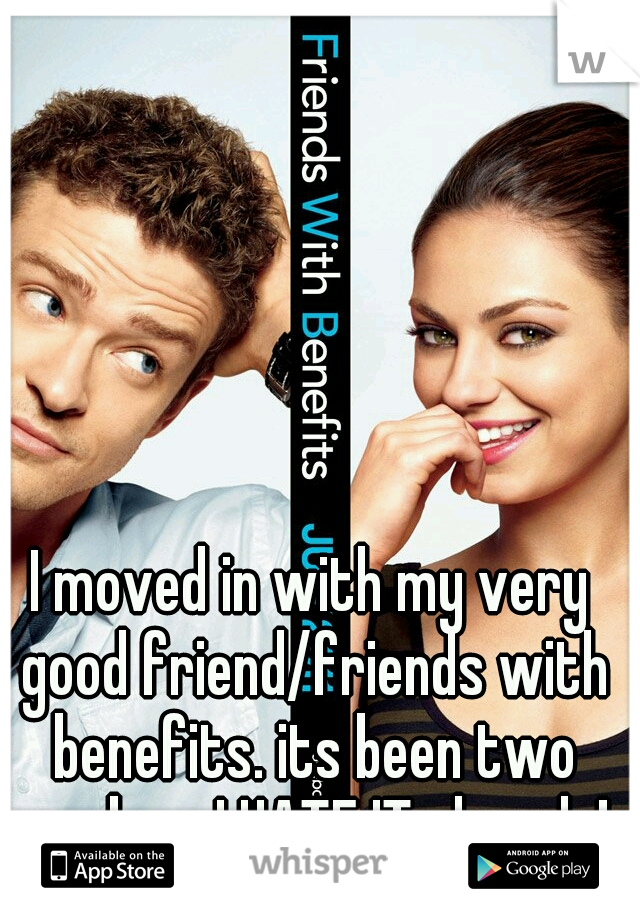 I moved in with my very good friend/friends with benefits. its been two weeks n I HATE IT already! 