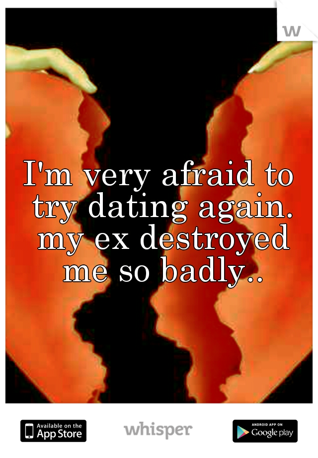 I'm very afraid to try dating again. my ex destroyed me so badly..