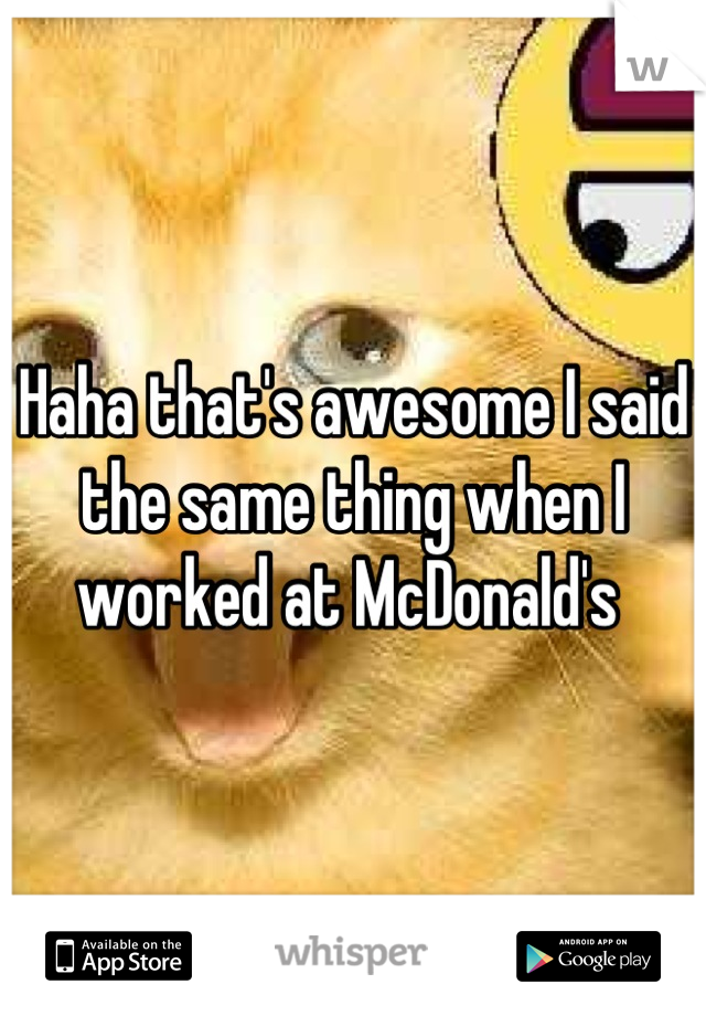 Haha that's awesome I said the same thing when I worked at McDonald's 