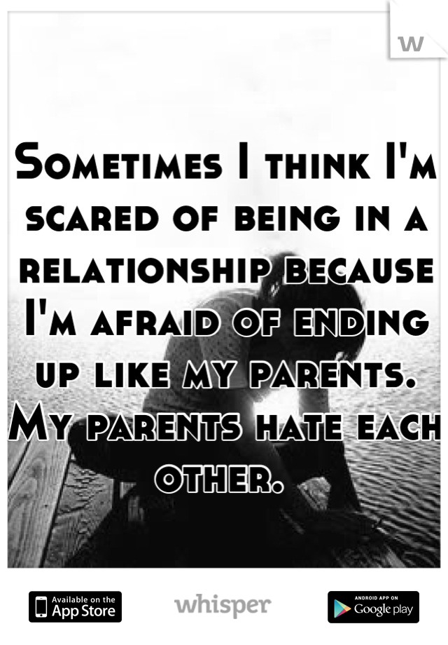 Sometimes I think I'm scared of being in a relationship because I'm afraid of ending up like my parents. My parents hate each other. 