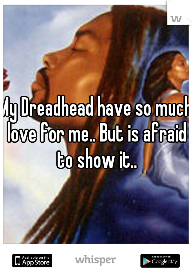 My Dreadhead have so much love for me.. But is afraid to show it..