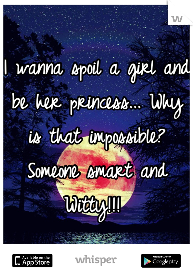 I wanna spoil a girl and be her princess... Why is that impossible? Someone smart and Witty!!! 