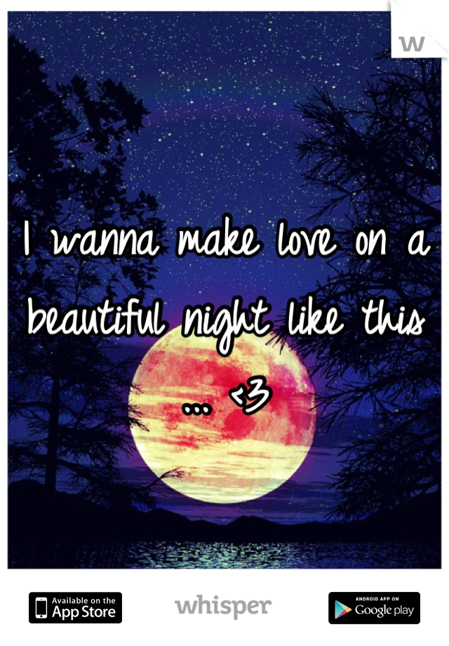 I wanna make love on a beautiful night like this ... <3