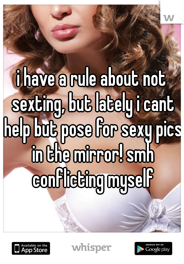 i have a rule about not sexting, but lately i cant help but pose for sexy pics in the mirror! smh conflicting myself