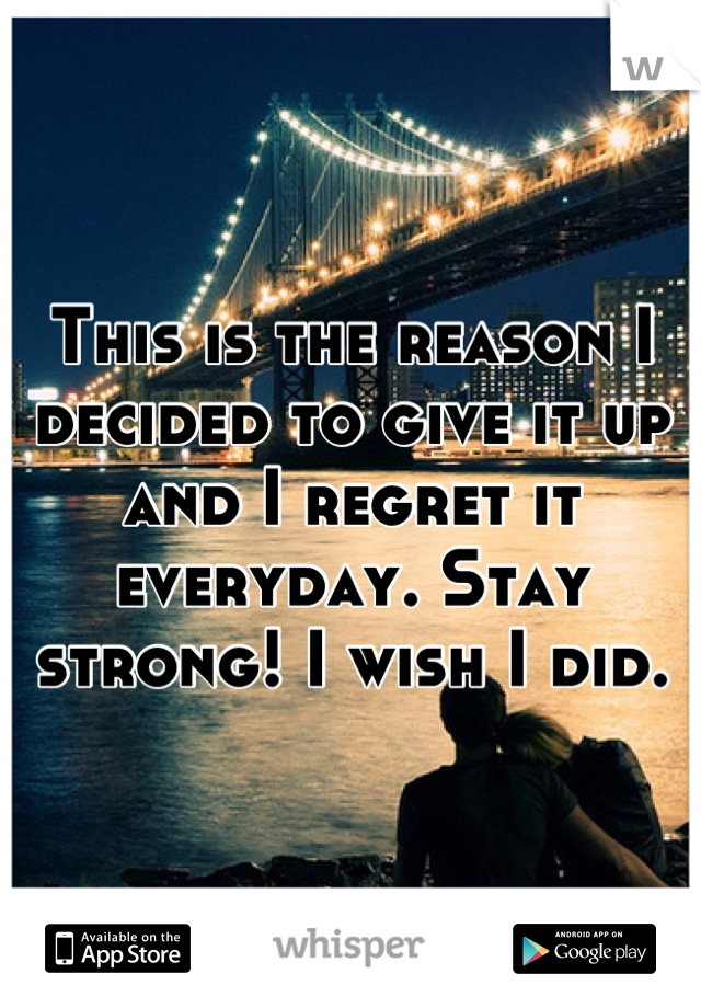 This is the reason I decided to give it up and I regret it everyday. Stay strong! I wish I did.