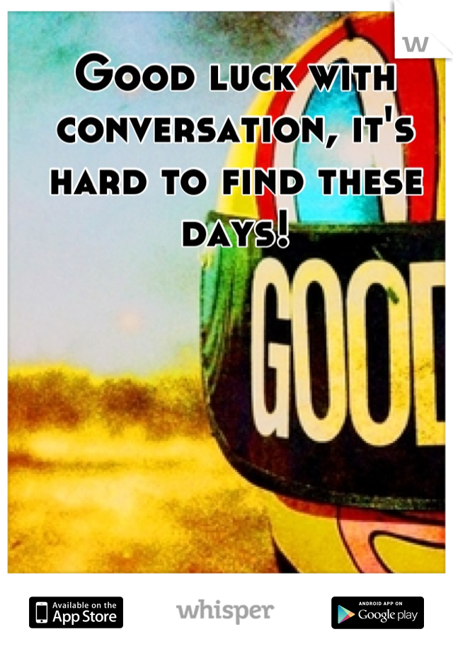 Good luck with conversation, it's hard to find these days!