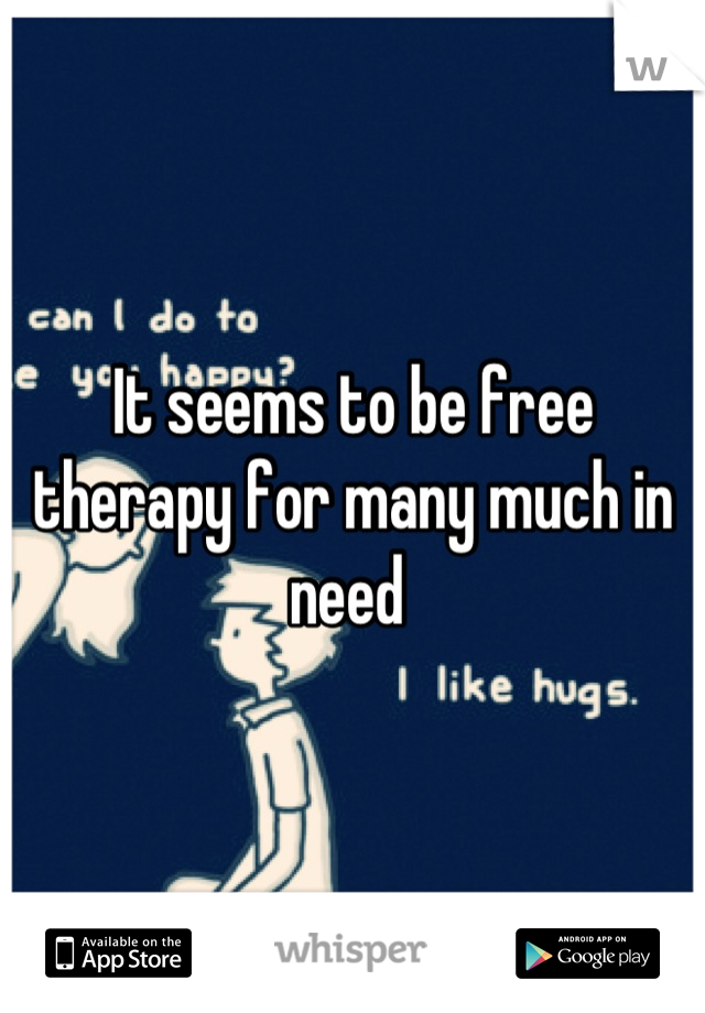 It seems to be free therapy for many much in need 