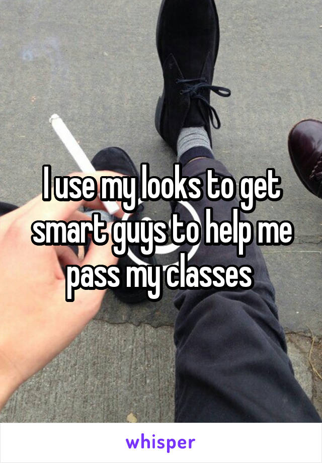 I use my looks to get smart guys to help me pass my classes 