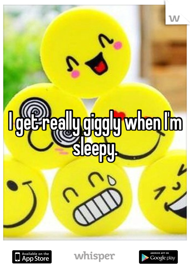 I get really giggly when I'm sleepy.