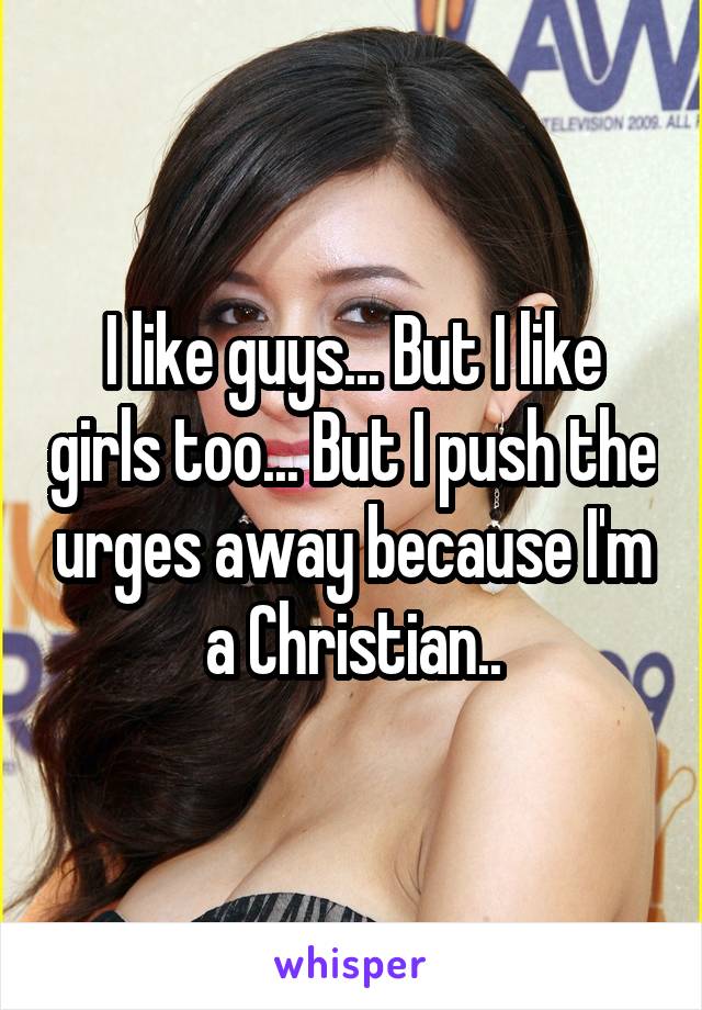 I like guys... But I like girls too... But I push the urges away because I'm a Christian..