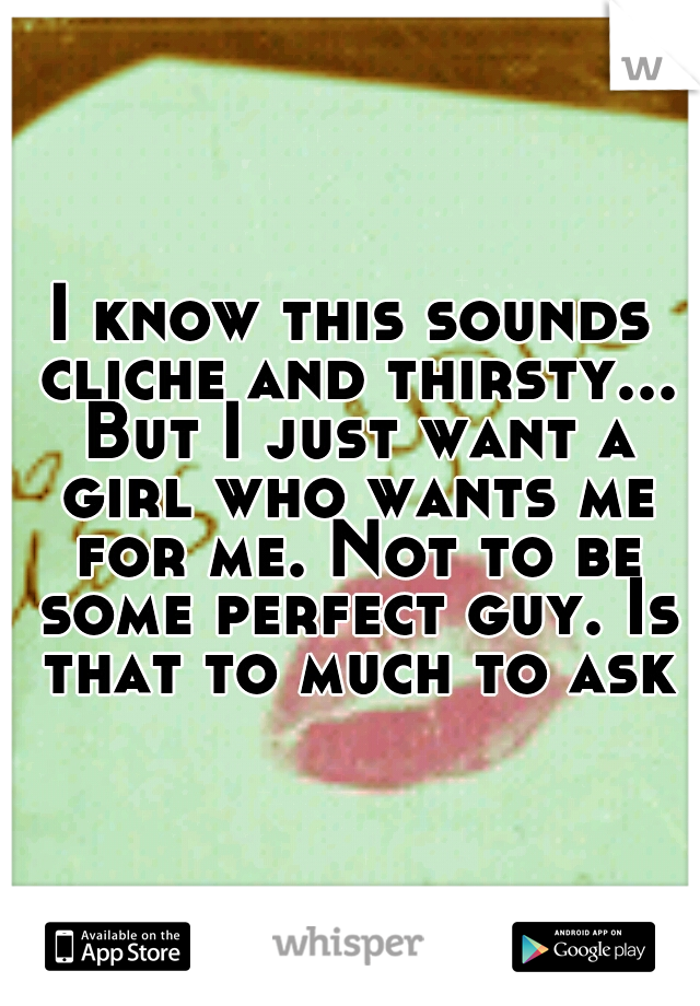 I know this sounds cliche and thirsty... But I just want a girl who wants me for me. Not to be some perfect guy. Is that to much to ask?