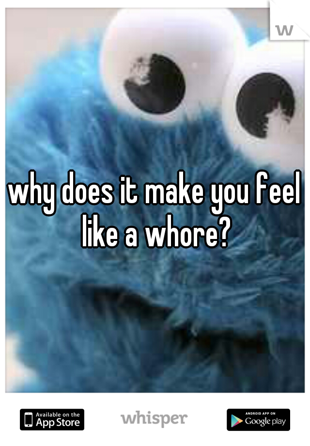 why does it make you feel like a whore?