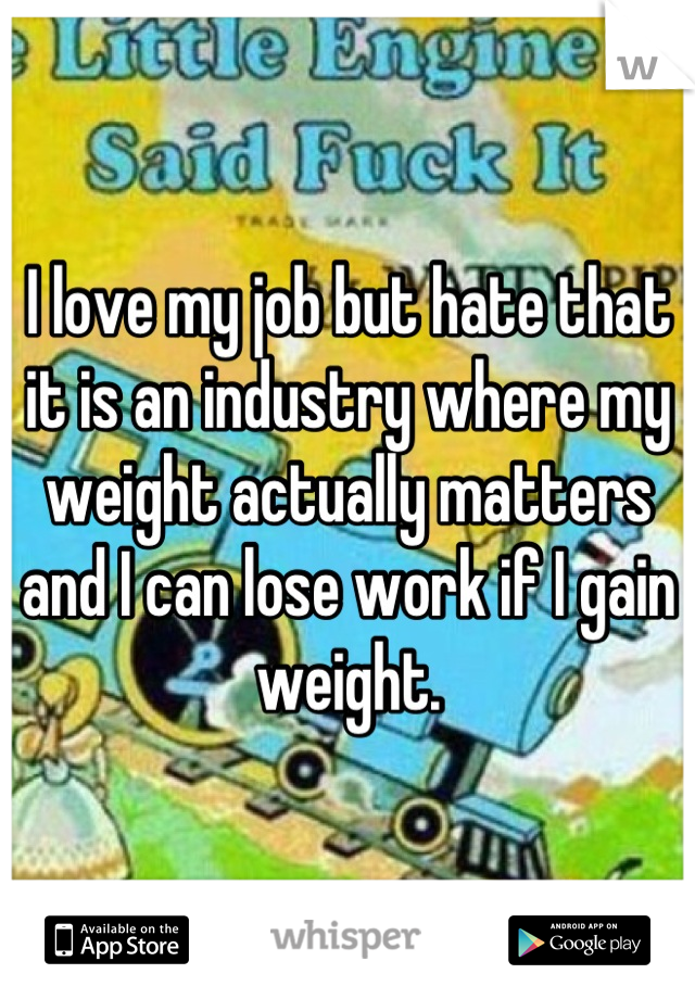 I love my job but hate that it is an industry where my weight actually matters and I can lose work if I gain weight.