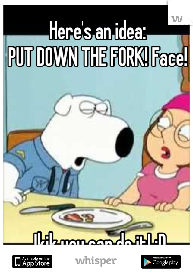 Here's an idea:
PUT DOWN THE FORK! Face! 






Jkjk you can do it! :D