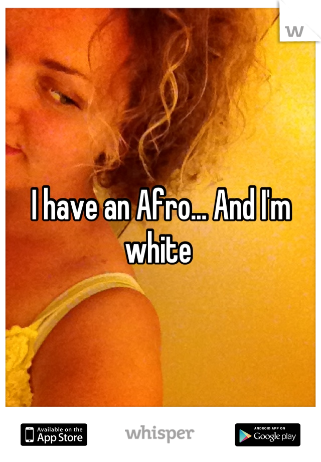 I have an Afro... And I'm white 