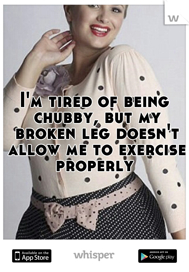 I'm tired of being chubby, but my broken leg doesn't allow me to exercise properly 