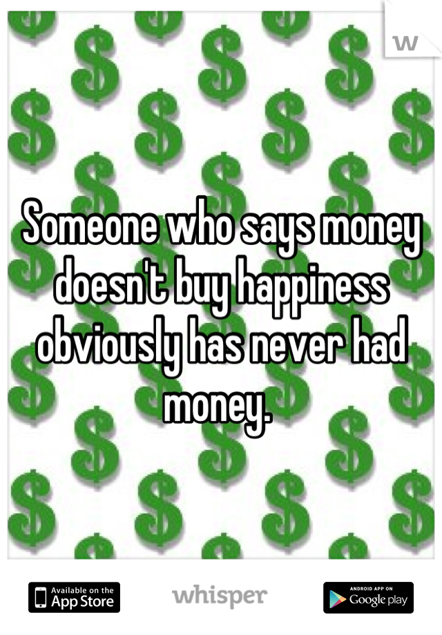 Someone who says money doesn't buy happiness obviously has never had money. 