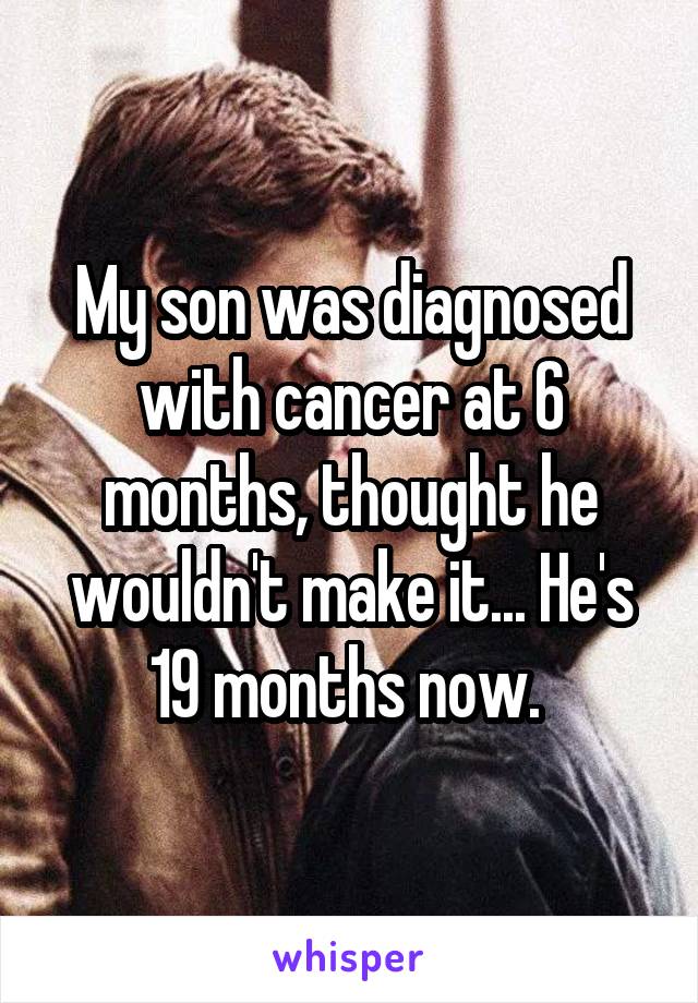 My son was diagnosed with cancer at 6 months, thought he wouldn't make it... He's 19 months now. 