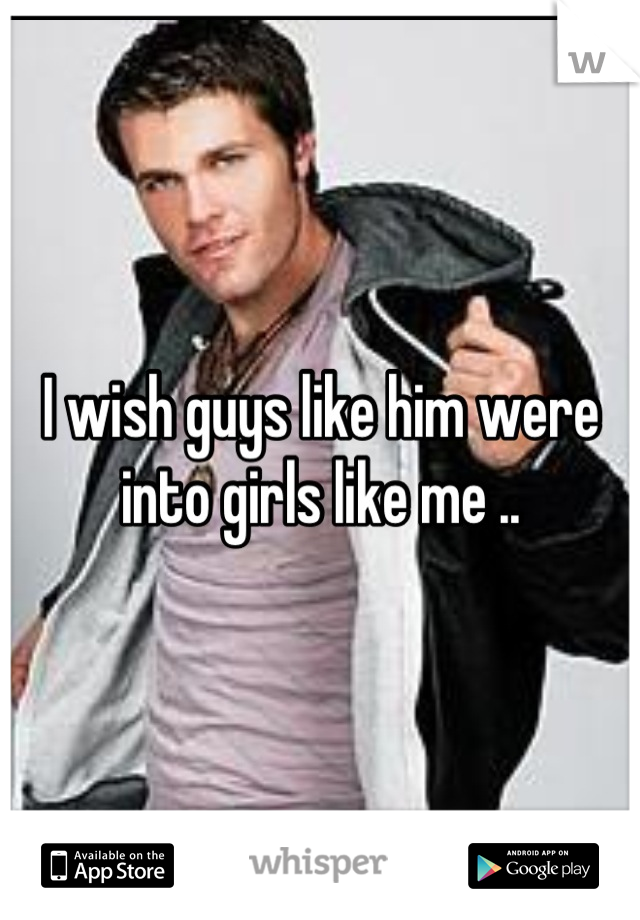 I wish guys like him were into girls like me ..