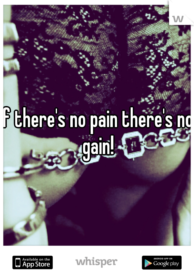 If there's no pain there's no gain!