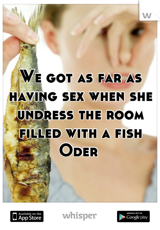 We got as far as having sex when she undress the room filled with a fish Oder 