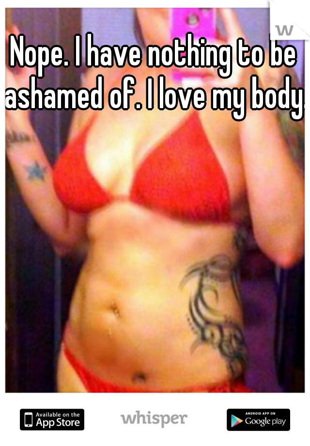 Nope. I have nothing to be ashamed of. I love my body.  