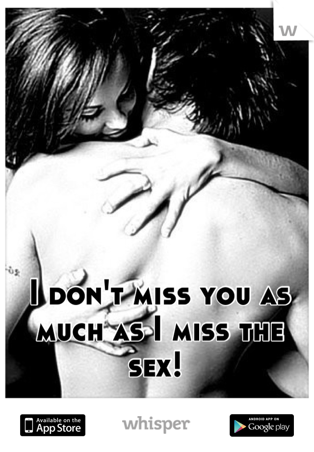 I don't miss you as much as I miss the sex! 
