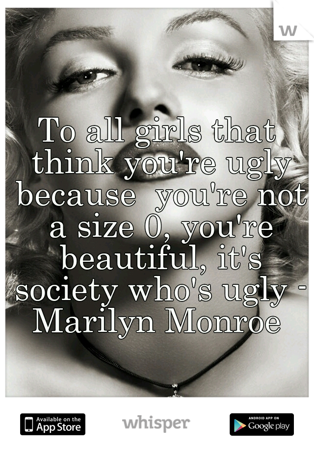 To all girls that think you're ugly because  you're not a size 0, you're beautiful, it's society who's ugly - Marilyn Monroe 