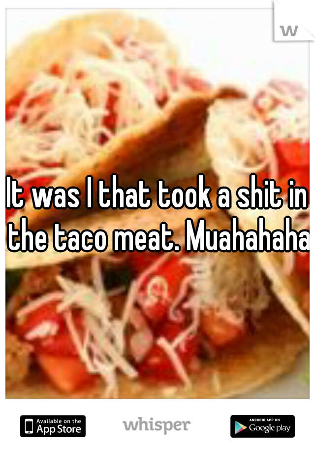 It was I that took a shit in the taco meat. Muahahaha