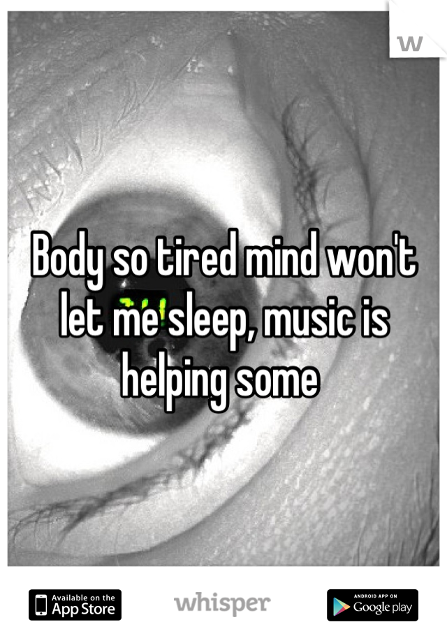 Body so tired mind won't let me sleep, music is helping some 