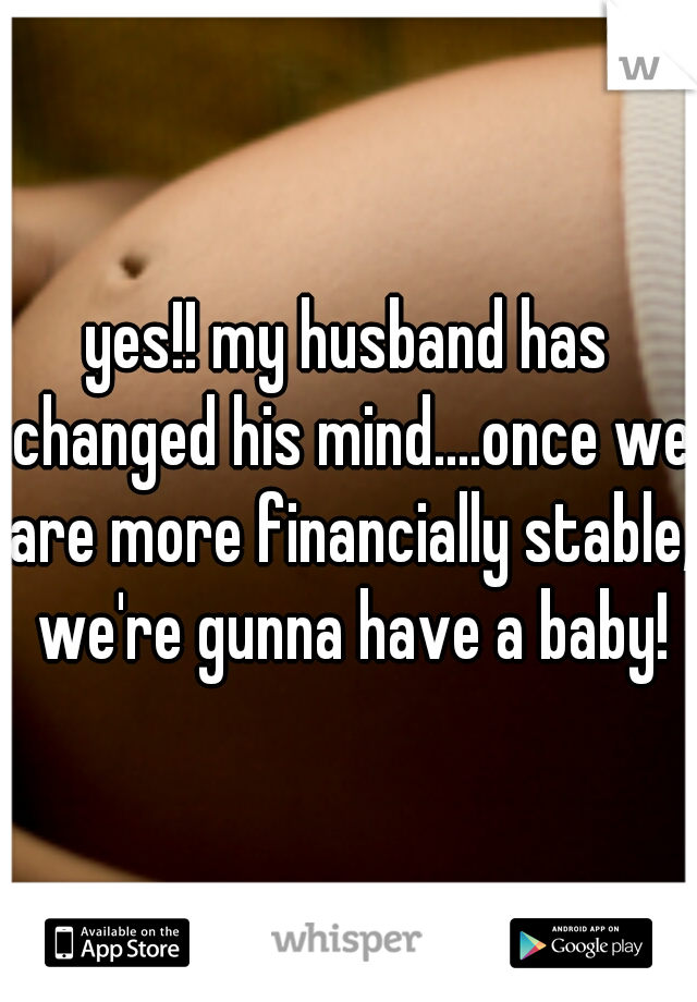 yes!! my husband has changed his mind....once we are more financially stable, we're gunna have a baby!