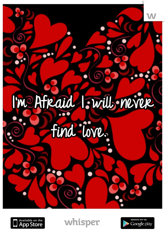 I'm Afraid I will never find love. 