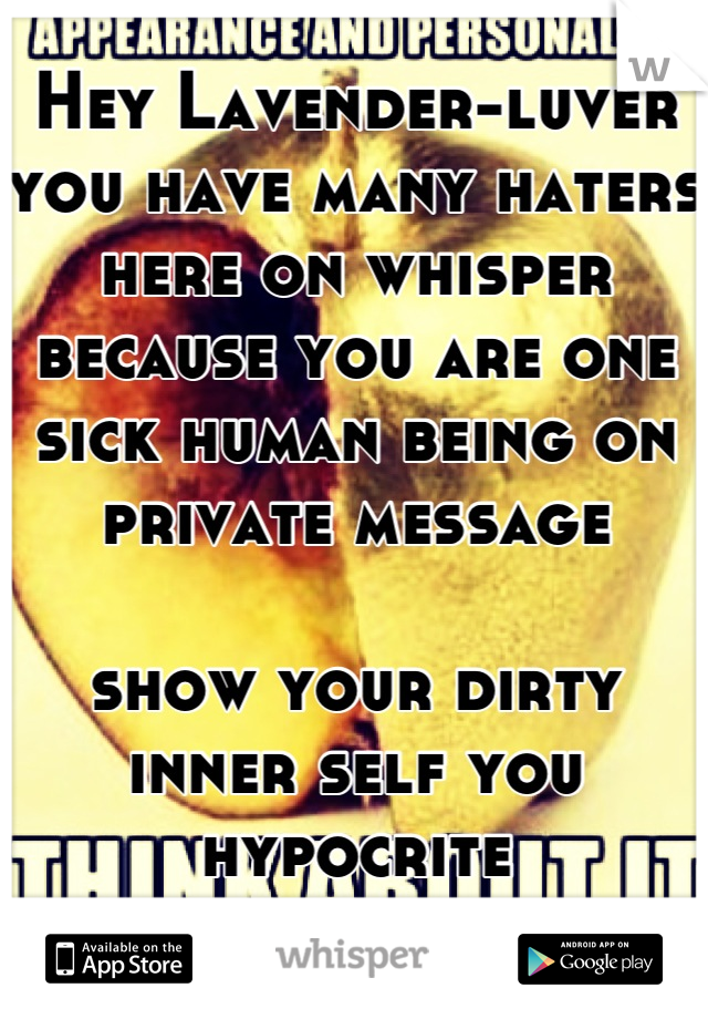 Hey Lavender-luver you have many haters here on whisper because you are one sick human being on private message

show your dirty inner self you hypocrite