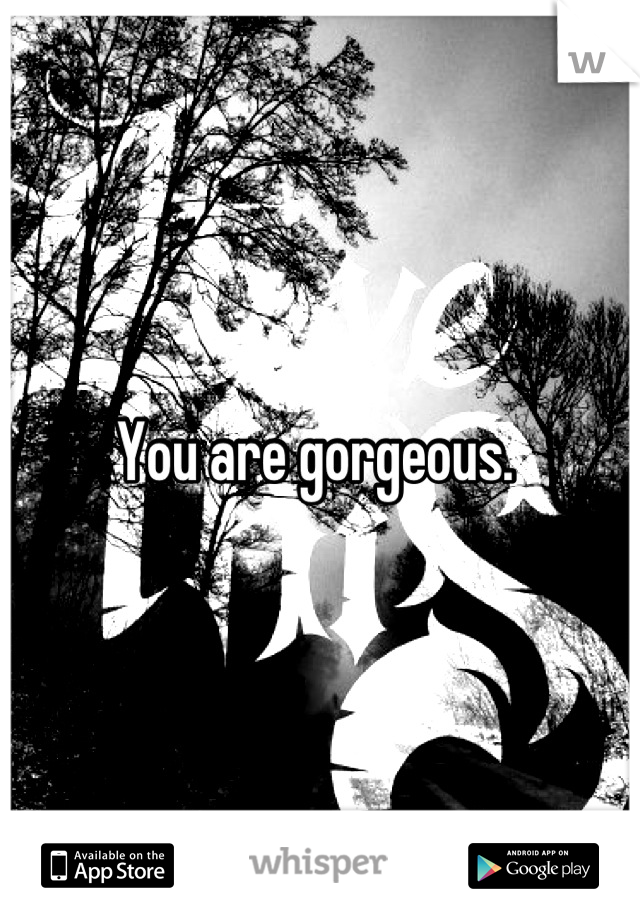 You are gorgeous. 