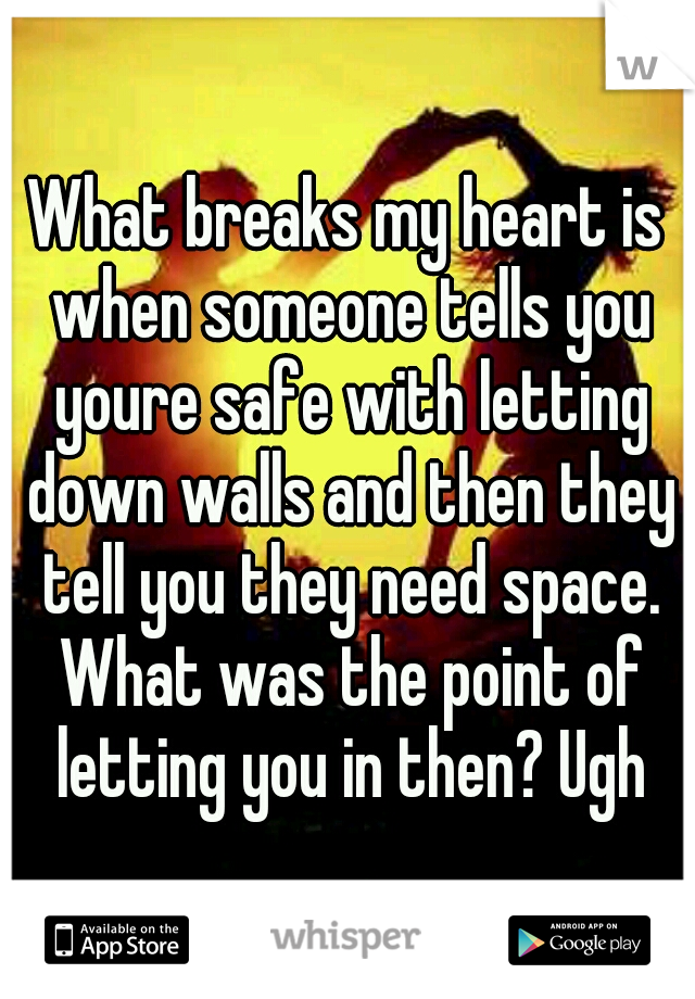 What breaks my heart is when someone tells you youre safe with letting down walls and then they tell you they need space. What was the point of letting you in then? Ugh