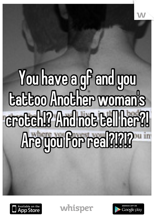 You have a gf and you tattoo Another woman's crotch!? And not tell her?! Are you for real?!?!?