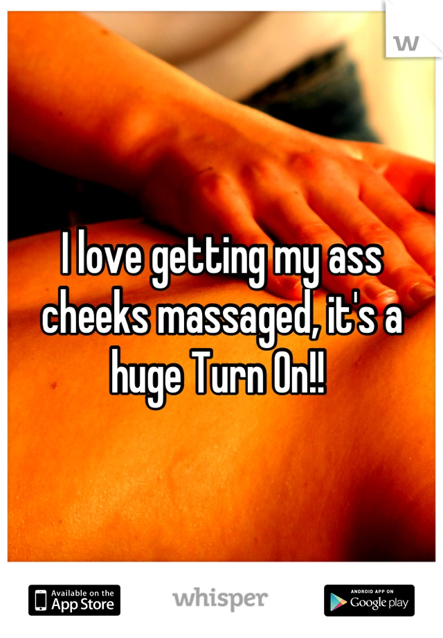 I love getting my ass cheeks massaged, it's a huge Turn On!! 