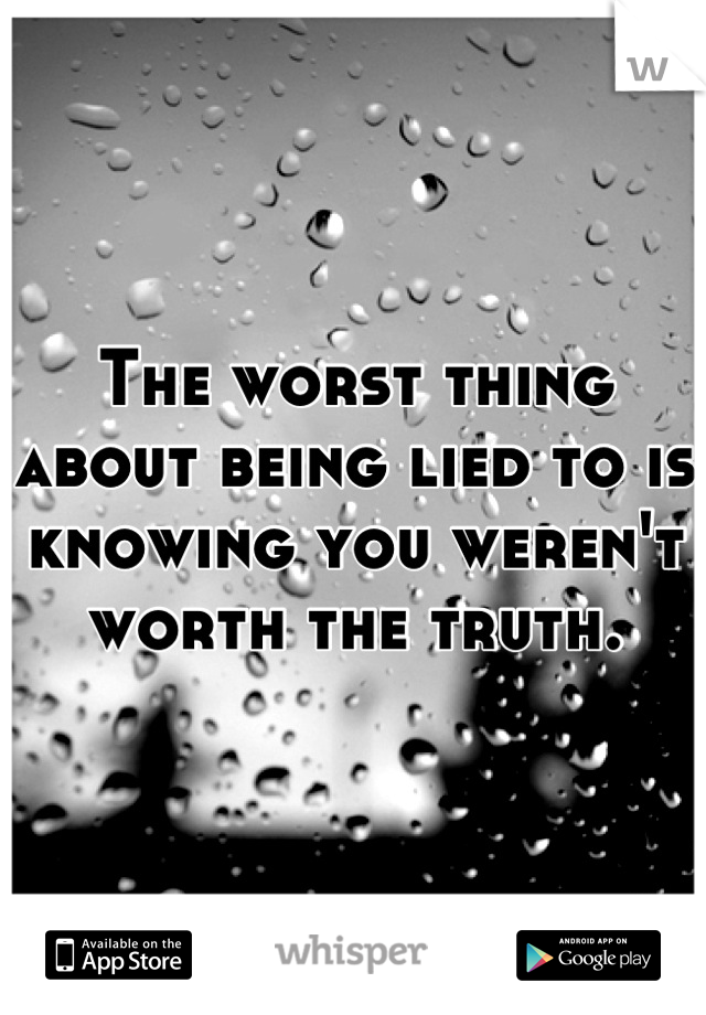 The worst thing about being lied to is knowing you weren't worth the truth.