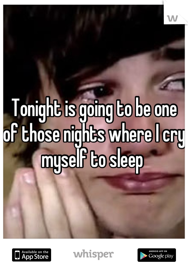 Tonight is going to be one of those nights where I cry myself to sleep 