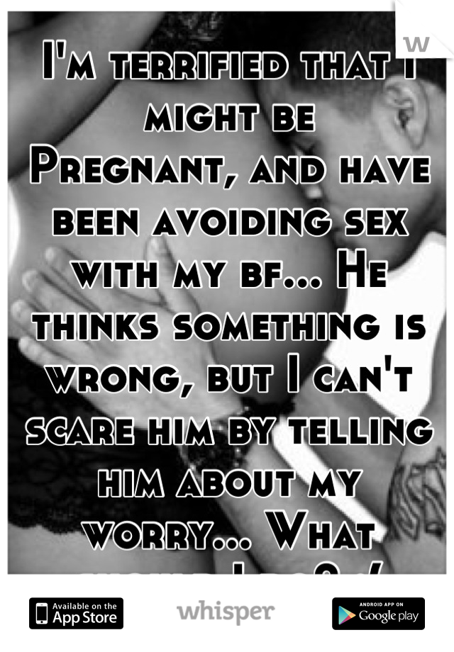 I'm terrified that I might be
Pregnant, and have been avoiding sex with my bf... He thinks something is wrong, but I can't scare him by telling him about my worry... What should I do? :(